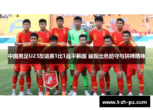 中国男足U23友谊赛1比1战平韩国 展现出色防守与拼搏精神