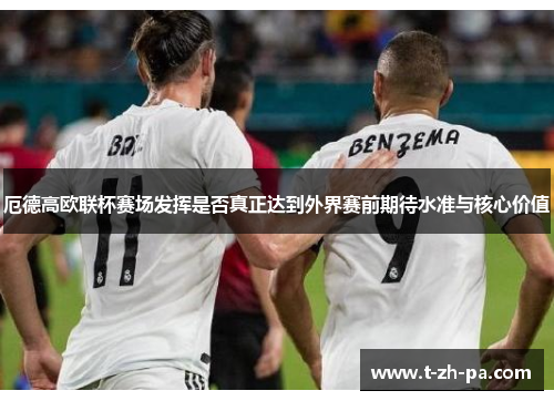 厄德高欧联杯赛场发挥是否真正达到外界赛前期待水准与核心价值