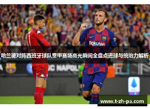 哈兰德对阵西班牙球队意甲赛场高光瞬间全盘点进球与统治力解析