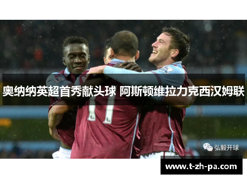 奥纳纳英超首秀献头球 阿斯顿维拉力克西汉姆联
