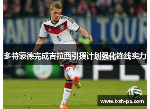 多特蒙德完成吉拉西引援计划强化锋线实力