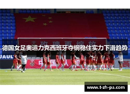 德国女足奥运力克西班牙夺铜稳住实力下滑趋势