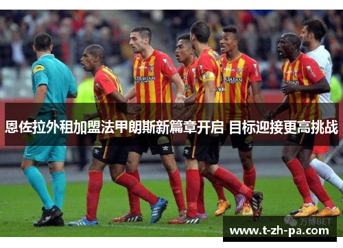 恩佐拉外租加盟法甲朗斯新篇章开启 目标迎接更高挑战