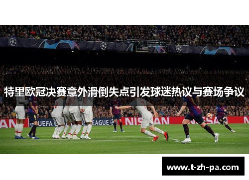特里欧冠决赛意外滑倒失点引发球迷热议与赛场争议