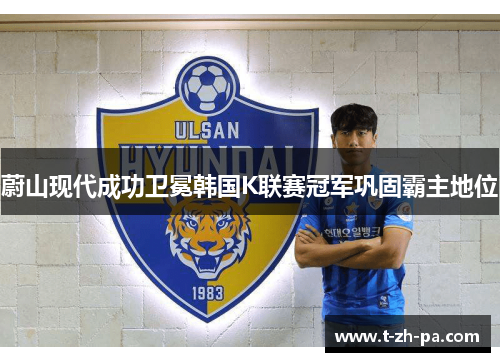 蔚山现代成功卫冕韩国K联赛冠军巩固霸主地位 蔚山现代成功卫冕韩国K联赛冠军巩固霸主地位