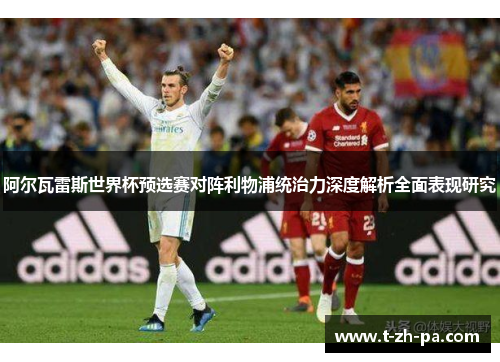 阿尔瓦雷斯世界杯预选赛对阵利物浦统治力深度解析全面表现研究