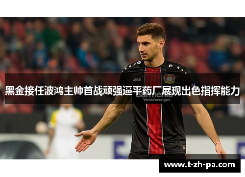 黑金接任波鸿主帅首战顽强逼平药厂展现出色指挥能力