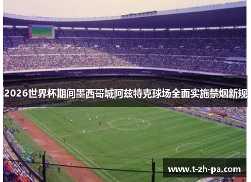 2026世界杯期间墨西哥城阿兹特克球场全面实施禁烟新规