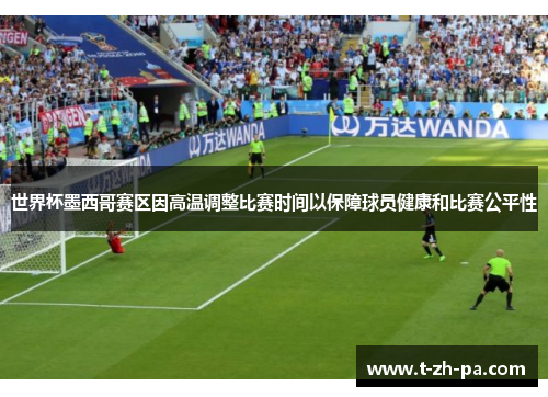 世界杯墨西哥赛区因高温调整比赛时间以保障球员健康和比赛公平性