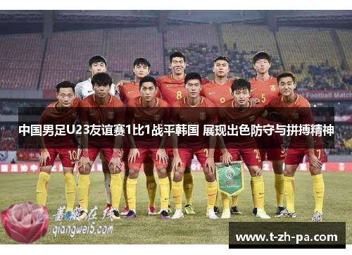 中国男足U23友谊赛1比1战平韩国 展现出色防守与拼搏精神