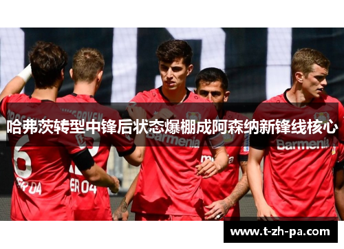 哈弗茨转型中锋后状态爆棚成阿森纳新锋线核心