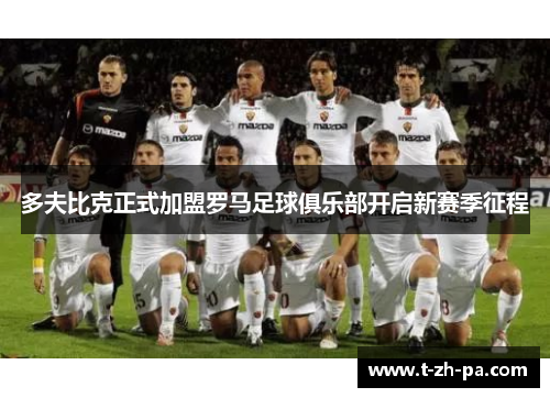 多夫比克正式加盟罗马足球俱乐部开启新赛季征程