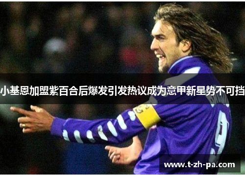 小基恩加盟紫百合后爆发引发热议成为意甲新星势不可挡