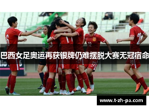 巴西女足奥运再获银牌仍难摆脱大赛无冠宿命