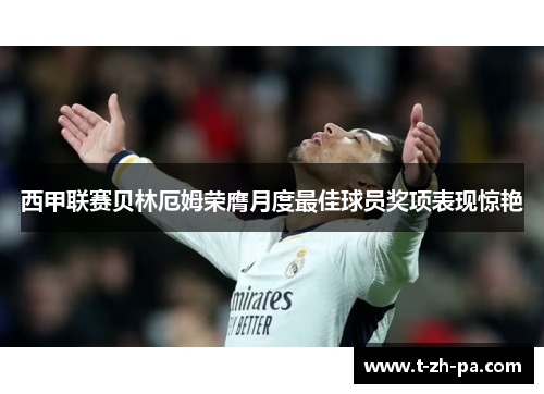 西甲联赛贝林厄姆荣膺月度最佳球员奖项表现惊艳