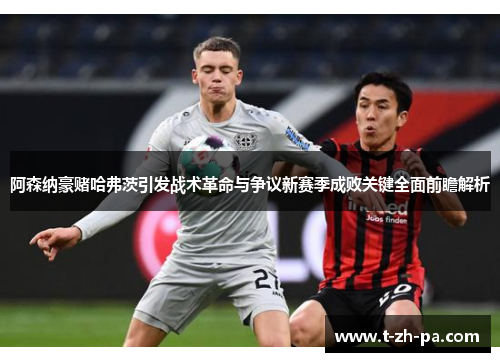 阿森纳豪赌哈弗茨引发战术革命与争议新赛季成败关键全面前瞻解析