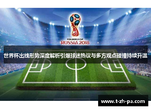 世界杯出线形势深度解析引爆球迷热议与多方观点碰撞持续升温 世界杯出线形势深度解析引爆球迷热议与多方观点碰撞持续升温