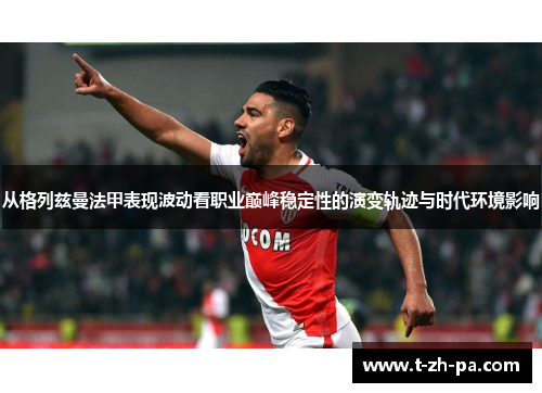 从格列兹曼法甲表现波动看职业巅峰稳定性的演变轨迹与时代环境影响