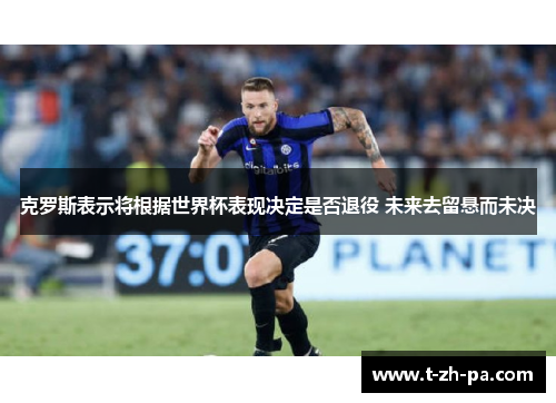 克罗斯表示将根据世界杯表现决定是否退役 未来去留悬而未决 克罗斯表示将根据世界杯表现决定是否退役 未来去留悬而未决