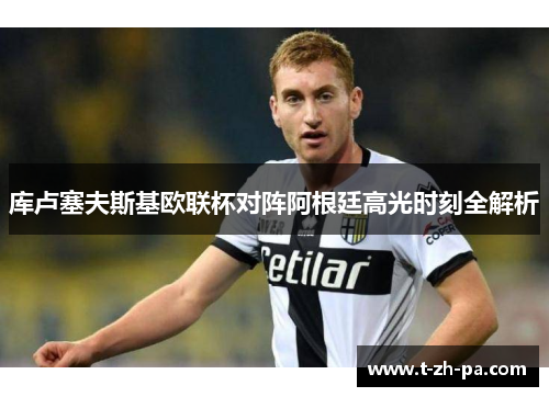 库卢塞夫斯基欧联杯对阵阿根廷高光时刻全解析