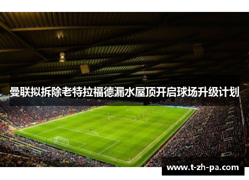 曼联拟拆除老特拉福德漏水屋顶开启球场升级计划