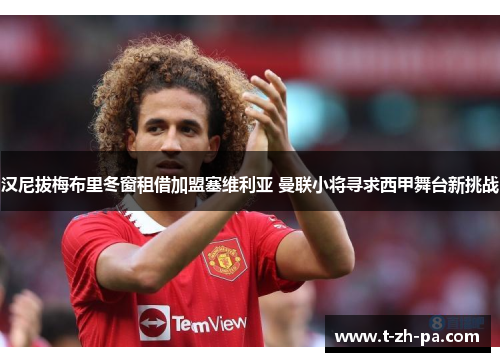 汉尼拔梅布里冬窗租借加盟塞维利亚 曼联小将寻求西甲舞台新挑战
